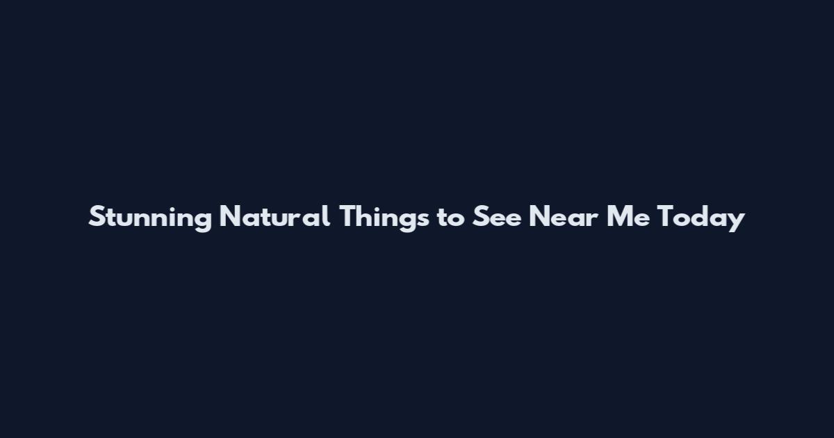 Stunning Natural Things to See Near Me Today
