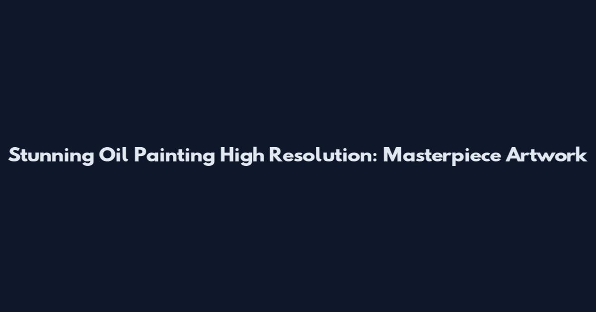 Stunning Oil Painting High Resolution: Masterpiece Artwork