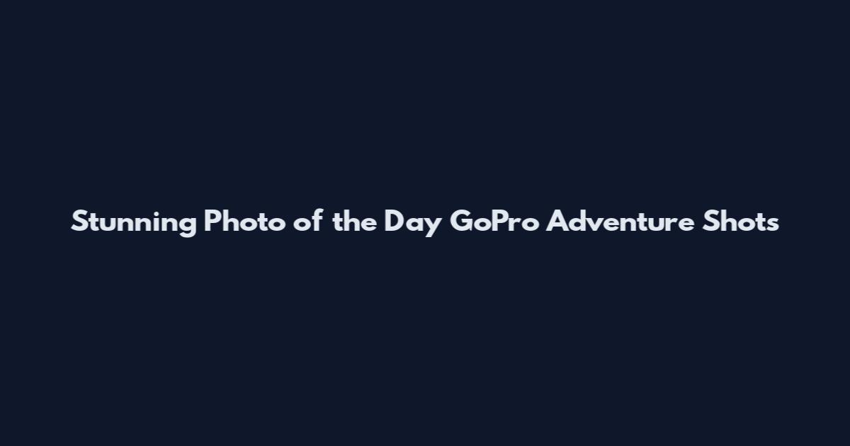 Stunning Photo of the Day GoPro Adventure Shots