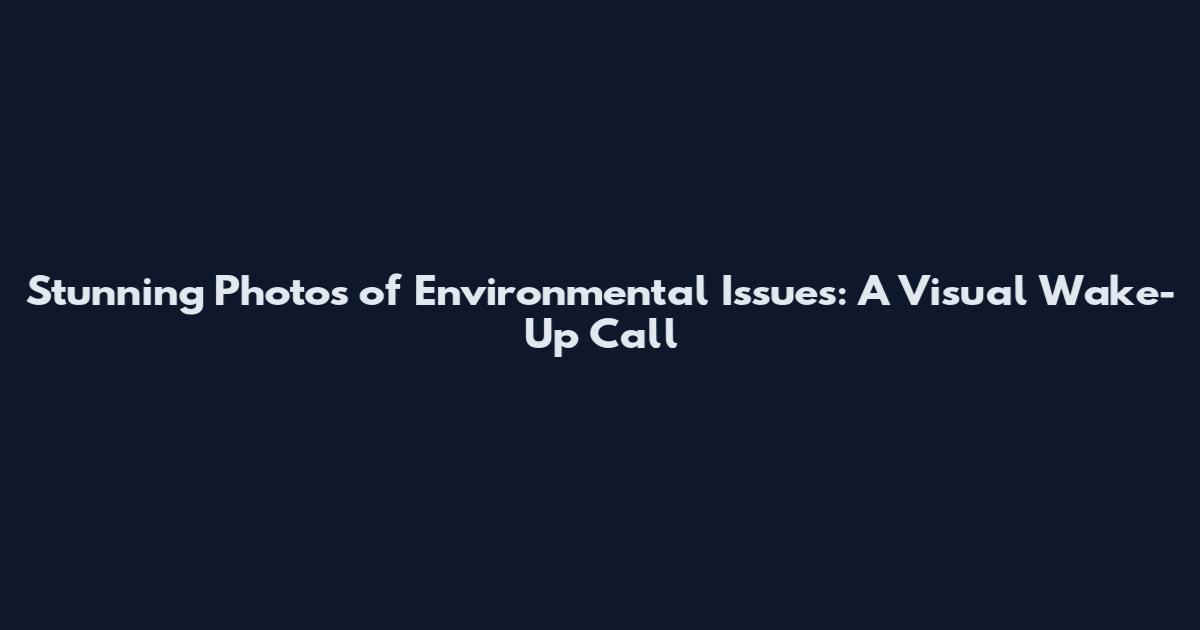 Stunning Photos of Environmental Issues: A Visual Wake-Up Call
