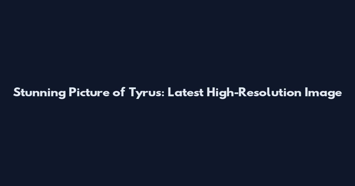 Stunning Picture of Tyrus: Latest High-Resolution Image