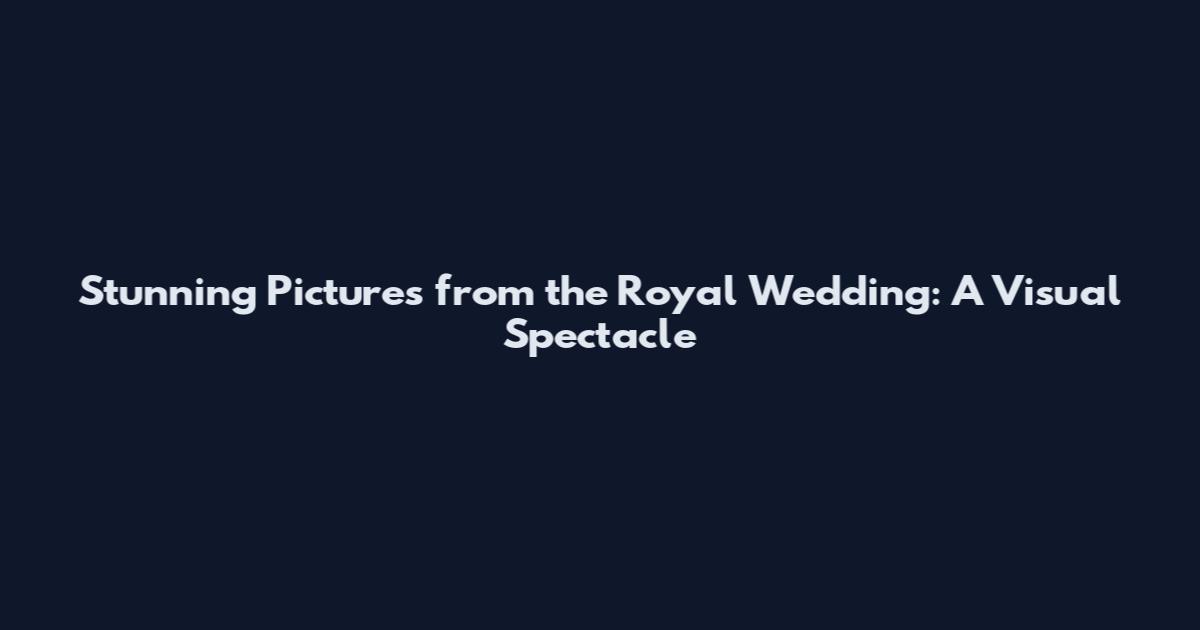 Stunning Pictures from the Royal Wedding: A Visual Spectacle