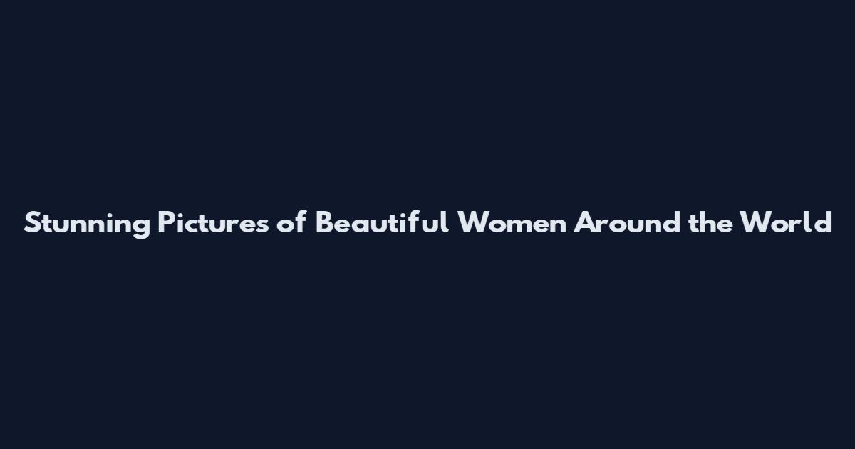 Stunning Pictures of Beautiful Women Around the World