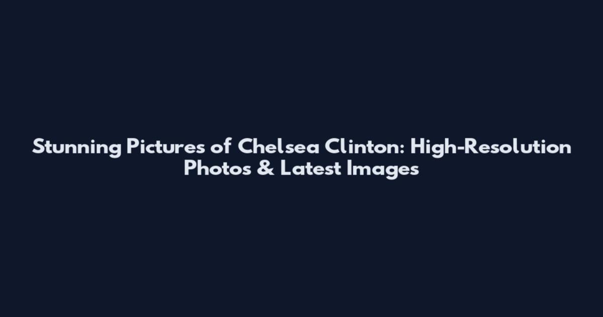 Stunning Pictures of Chelsea Clinton: High-Resolution Photos & Latest Images
