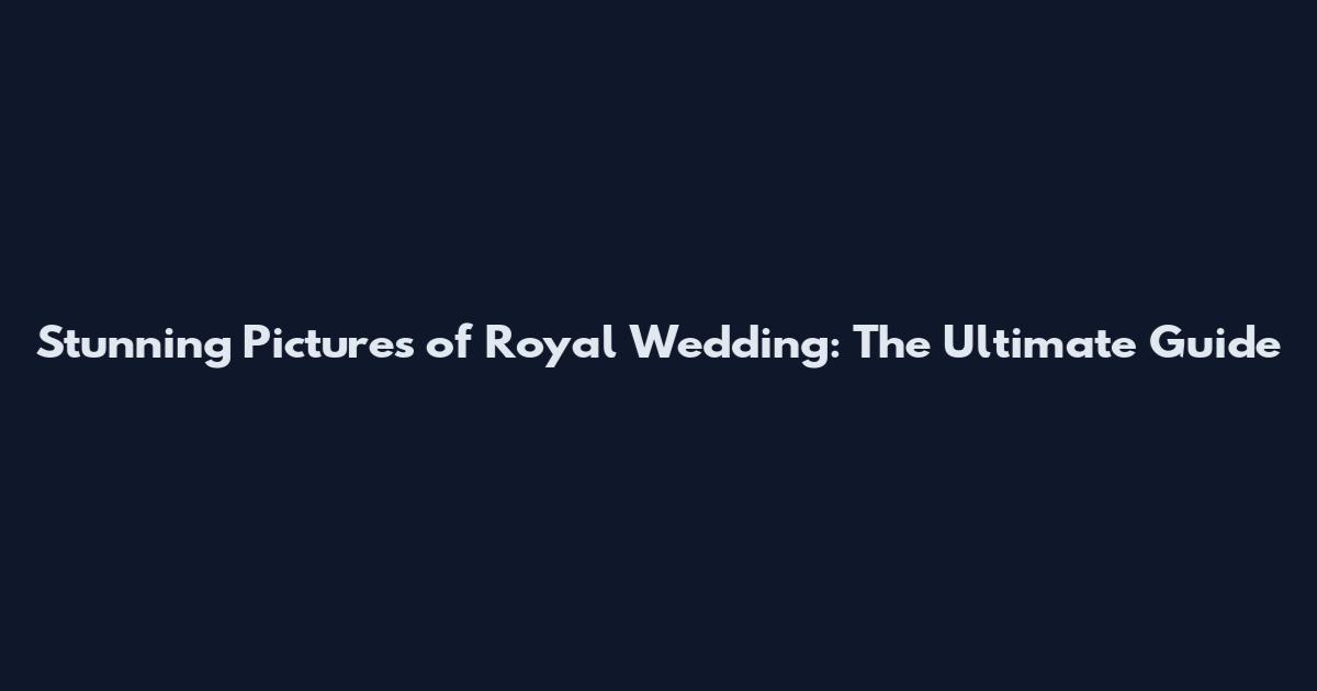 Stunning Pictures of Royal Wedding: The Ultimate Guide