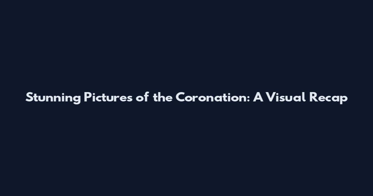 Stunning Pictures of the Coronation: A Visual Recap