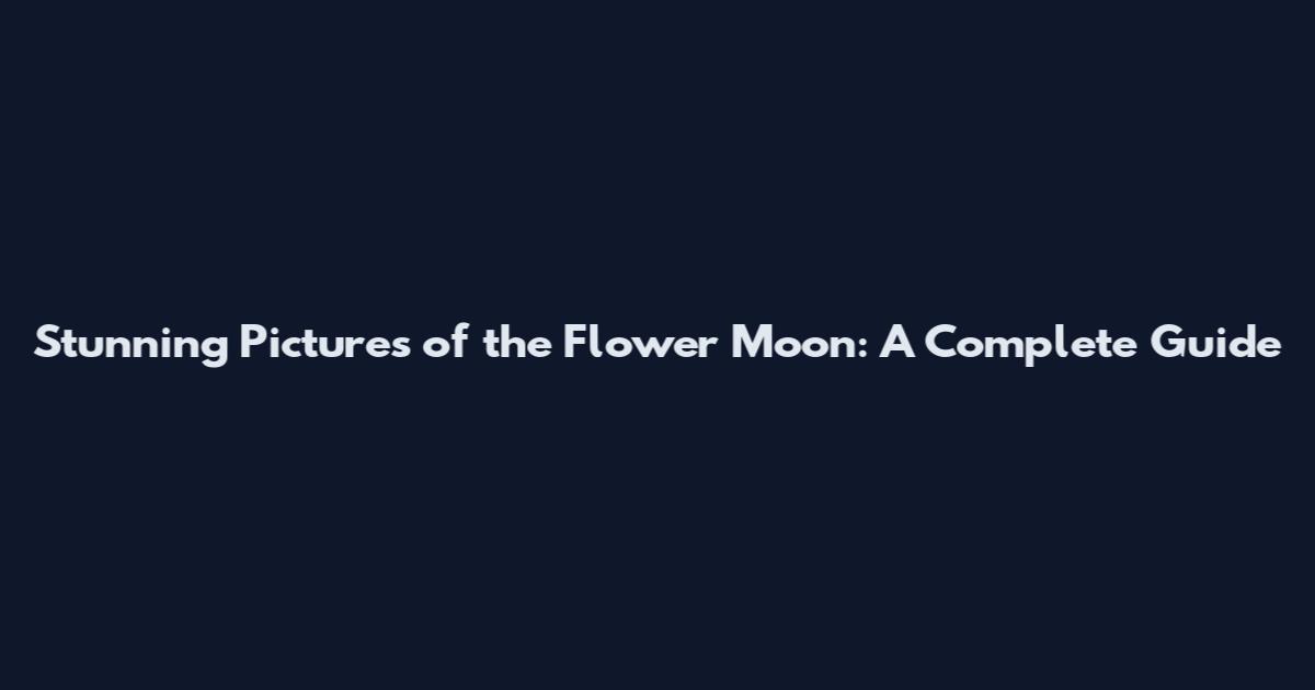 Stunning Pictures of the Flower Moon: A Complete Guide