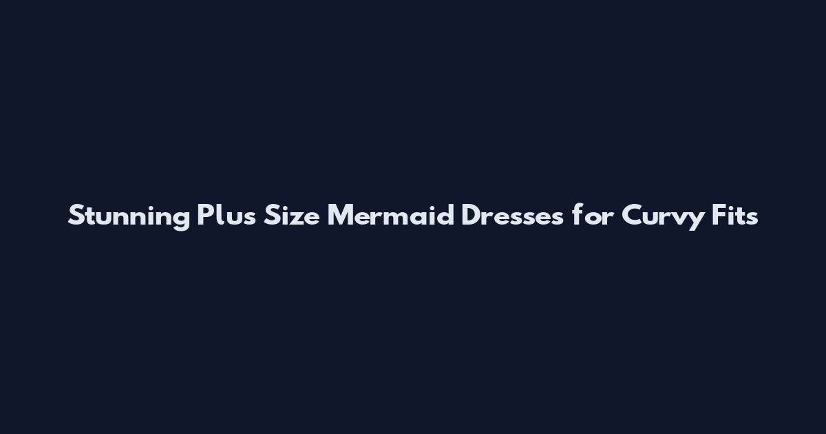 Stunning Plus Size Mermaid Dresses for Curvy Fits