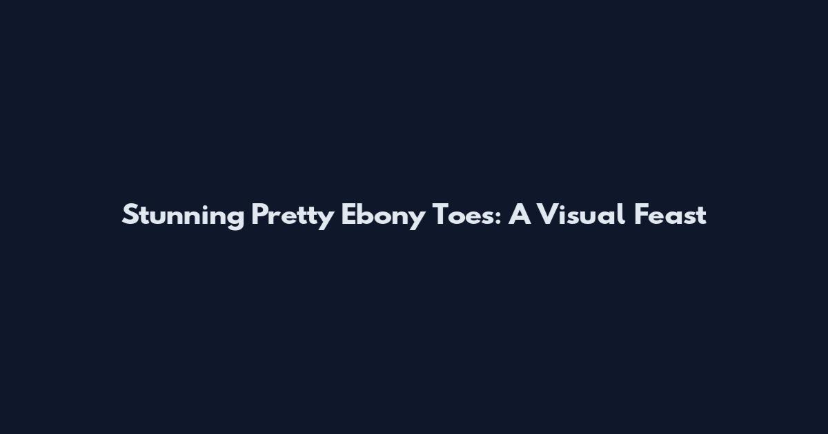 Stunning Pretty Ebony Toes: A Visual Feast