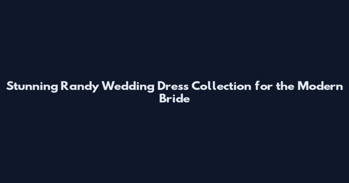 Stunning Randy Wedding Dress Collection for the Modern Bride