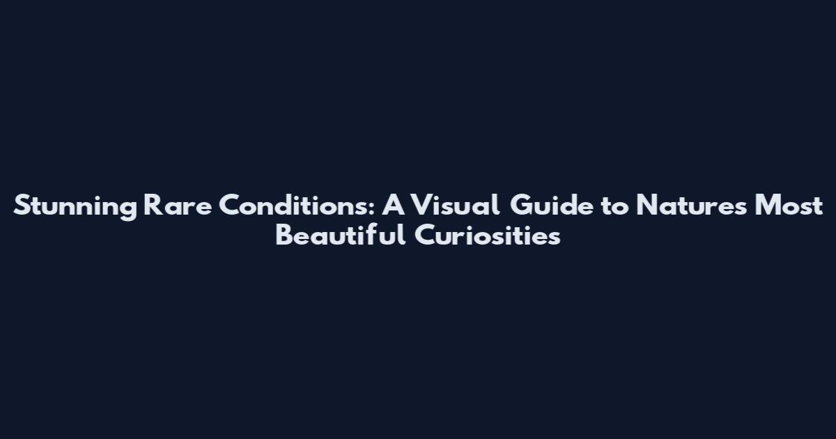 Stunning Rare Conditions: A Visual Guide to Nature's Most Beautiful Curiosities