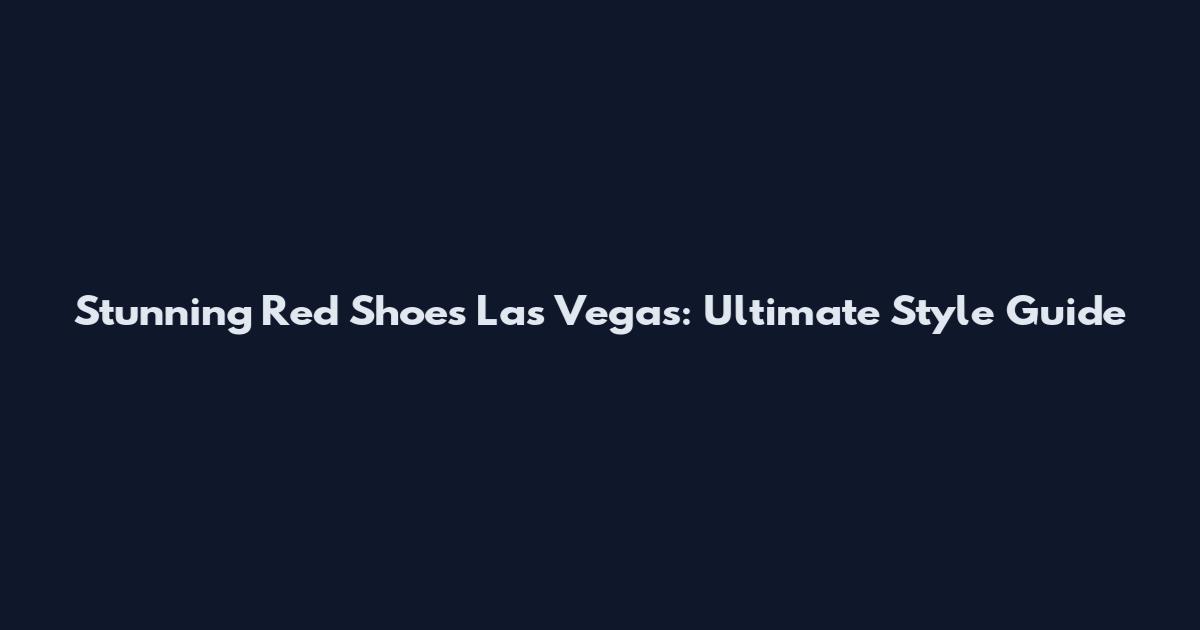 Stunning Red Shoes Las Vegas: Ultimate Style Guide