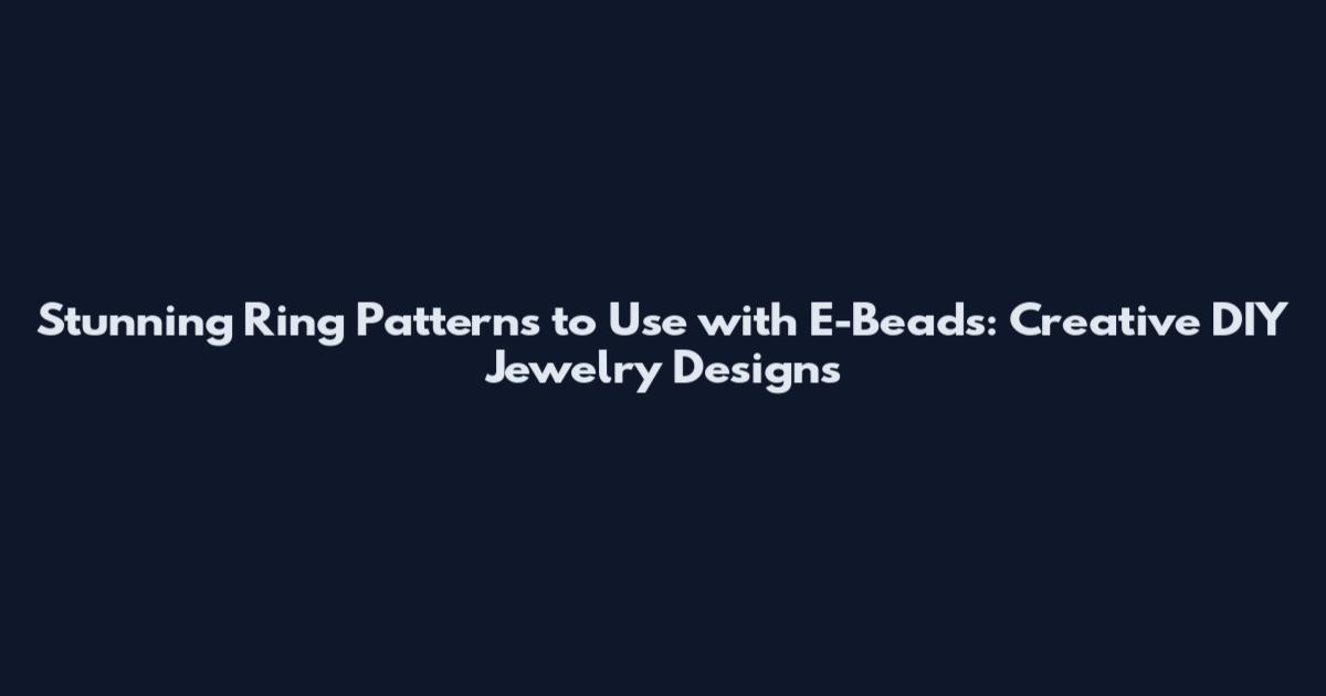 Stunning Ring Patterns to Use with E-Beads: Creative DIY Jewelry Designs
