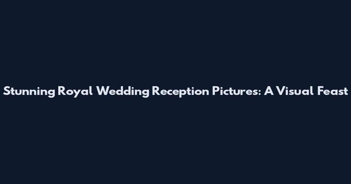Stunning Royal Wedding Reception Pictures: A Visual Feast