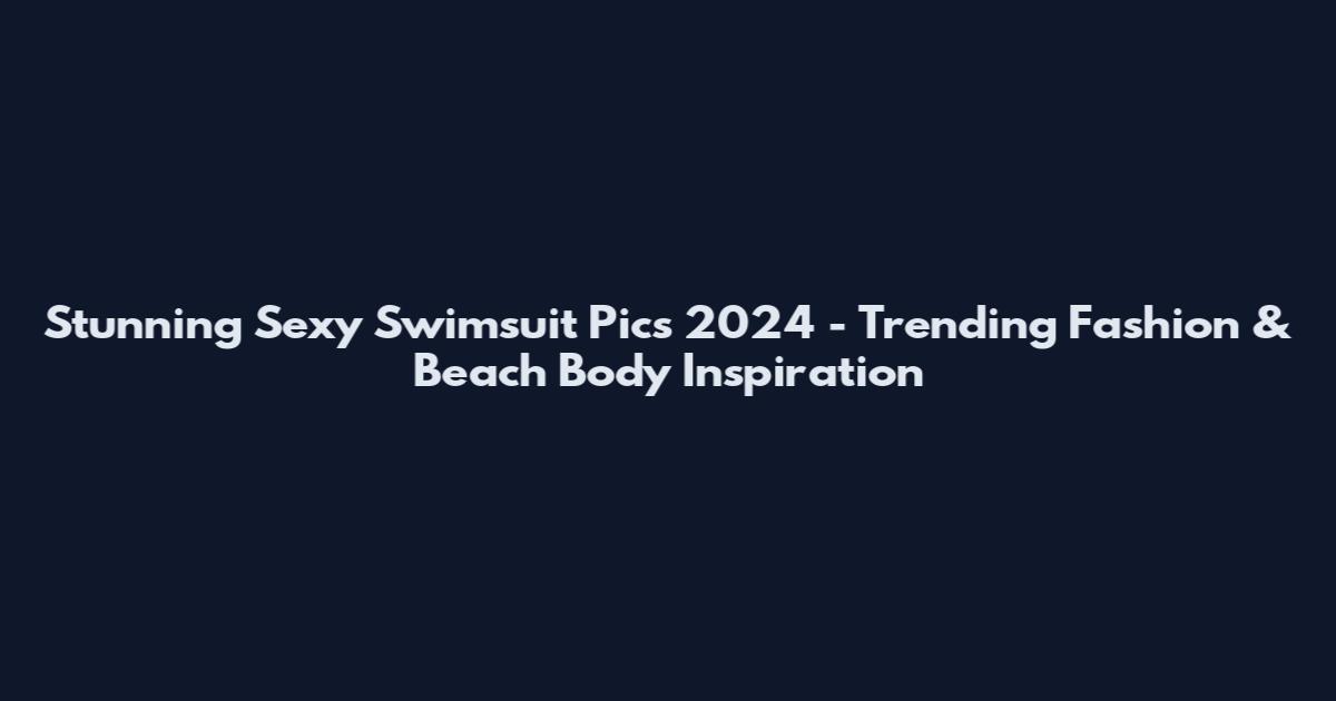 Stunning Sexy Swimsuit Pics 2024 - Trending Fashion & Beach Body Inspiration
