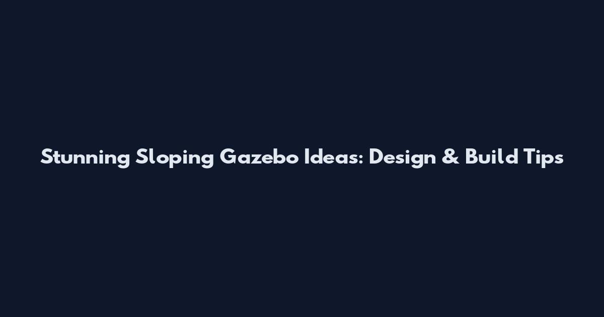 Stunning Sloping Gazebo Ideas: Design & Build Tips