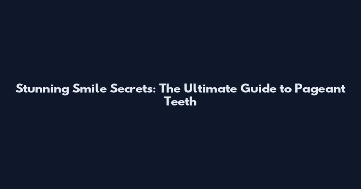 Stunning Smile Secrets: The Ultimate Guide to Pageant Teeth