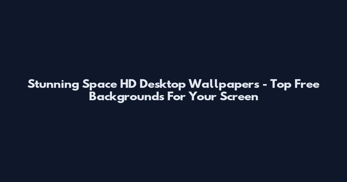 Stunning Space HD Desktop Wallpapers - Top Free Backgrounds For Your Screen