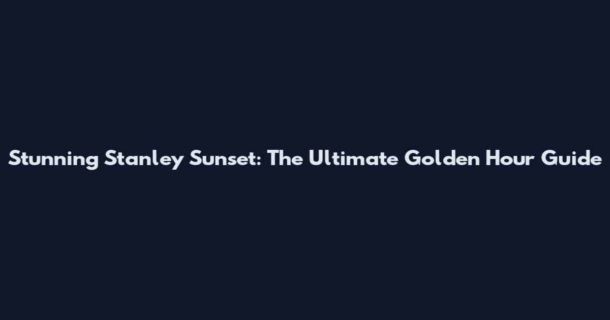 Stunning Stanley Sunset: The Ultimate Golden Hour Guide