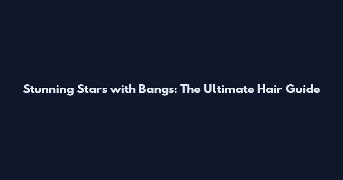 Stunning Stars with Bangs: The Ultimate Hair Guide
