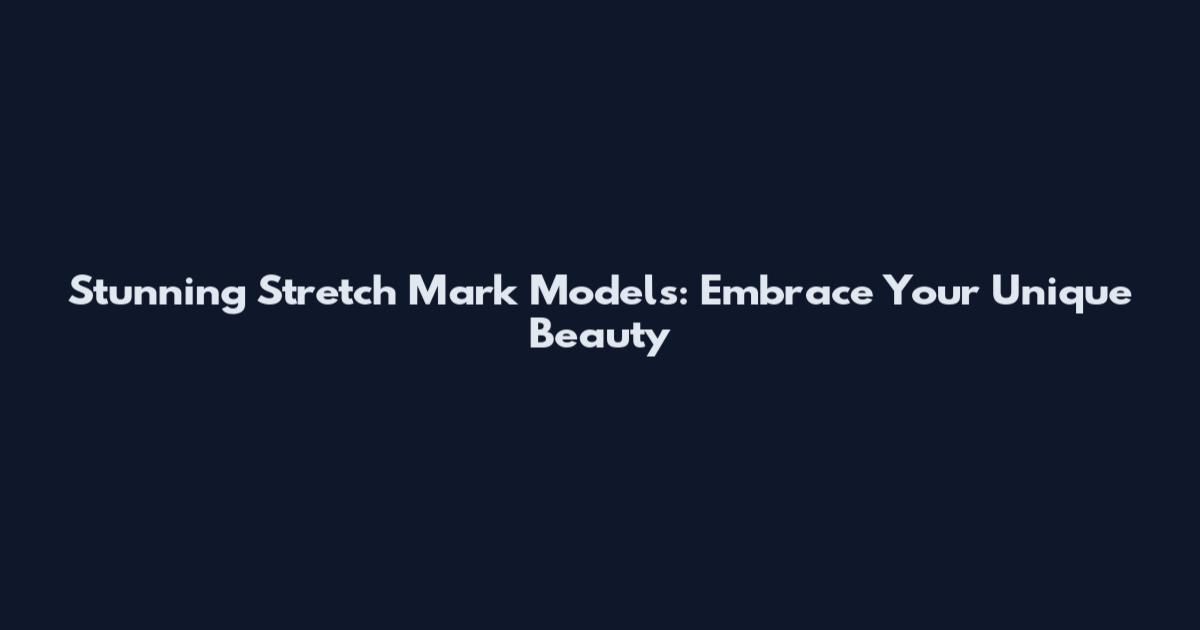 Stunning Stretch Mark Models: Embrace Your Unique Beauty