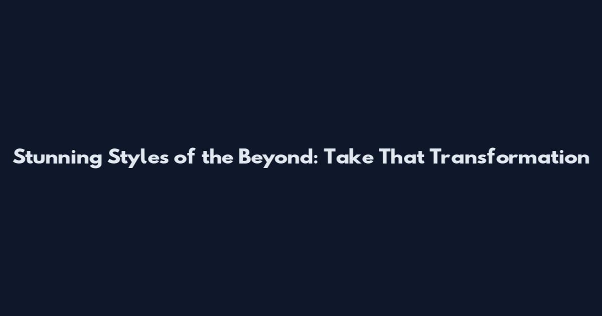 Stunning Styles of the Beyond: Take That Transformation