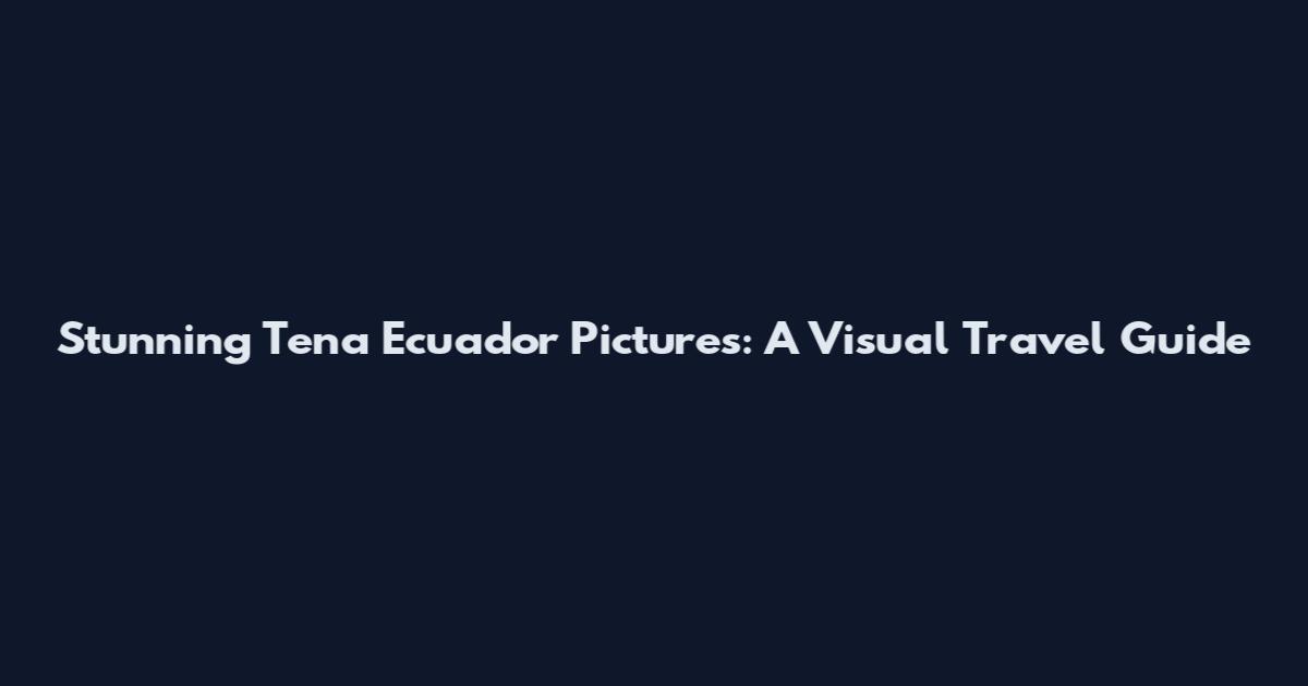 Stunning Tena Ecuador Pictures: A Visual Travel Guide