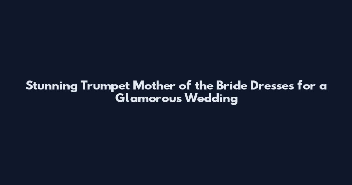 Stunning Trumpet Mother of the Bride Dresses for a Glamorous Wedding