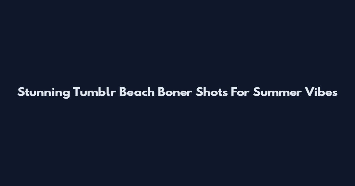 Stunning Tumblr Beach Boner Shots For Summer Vibes