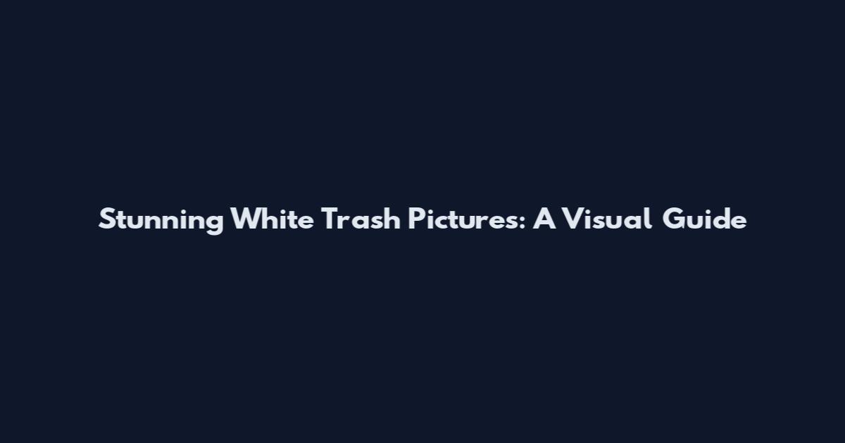 Stunning White Trash Pictures: A Visual Guide