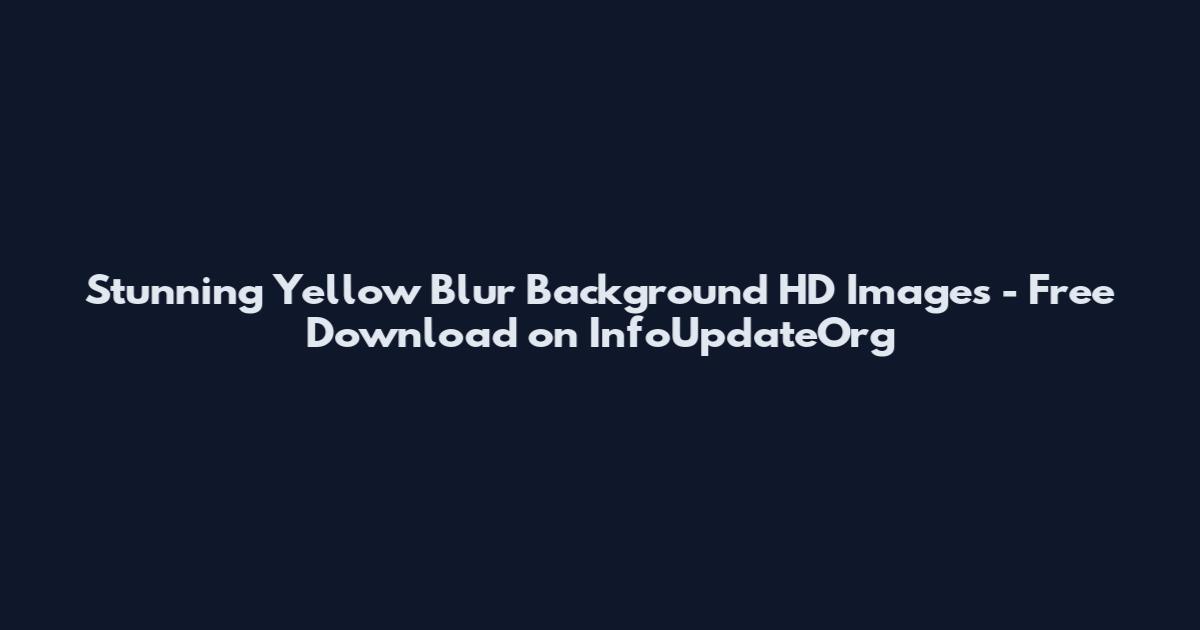 Stunning Yellow Blur Background HD Images - Free Download on InfoUpdateOrg