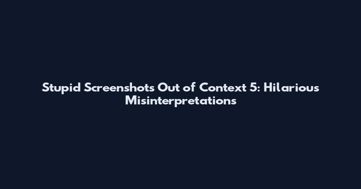 Stupid Screenshots Out of Context 5: Hilarious Misinterpretations