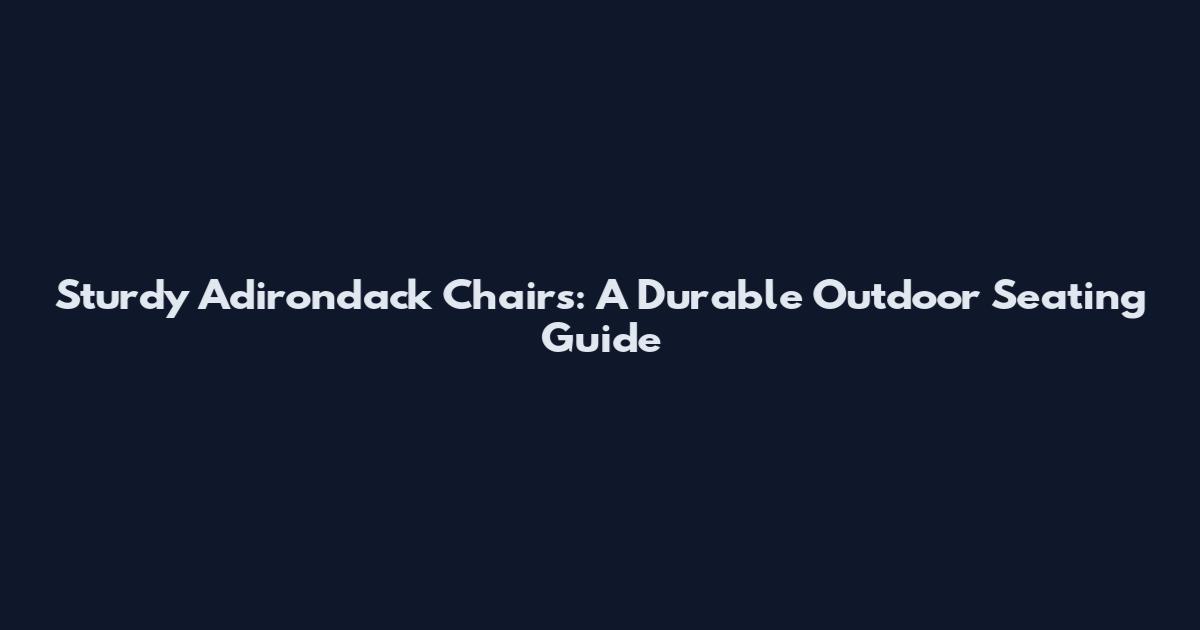 Sturdy Adirondack Chairs: A Durable Outdoor Seating Guide