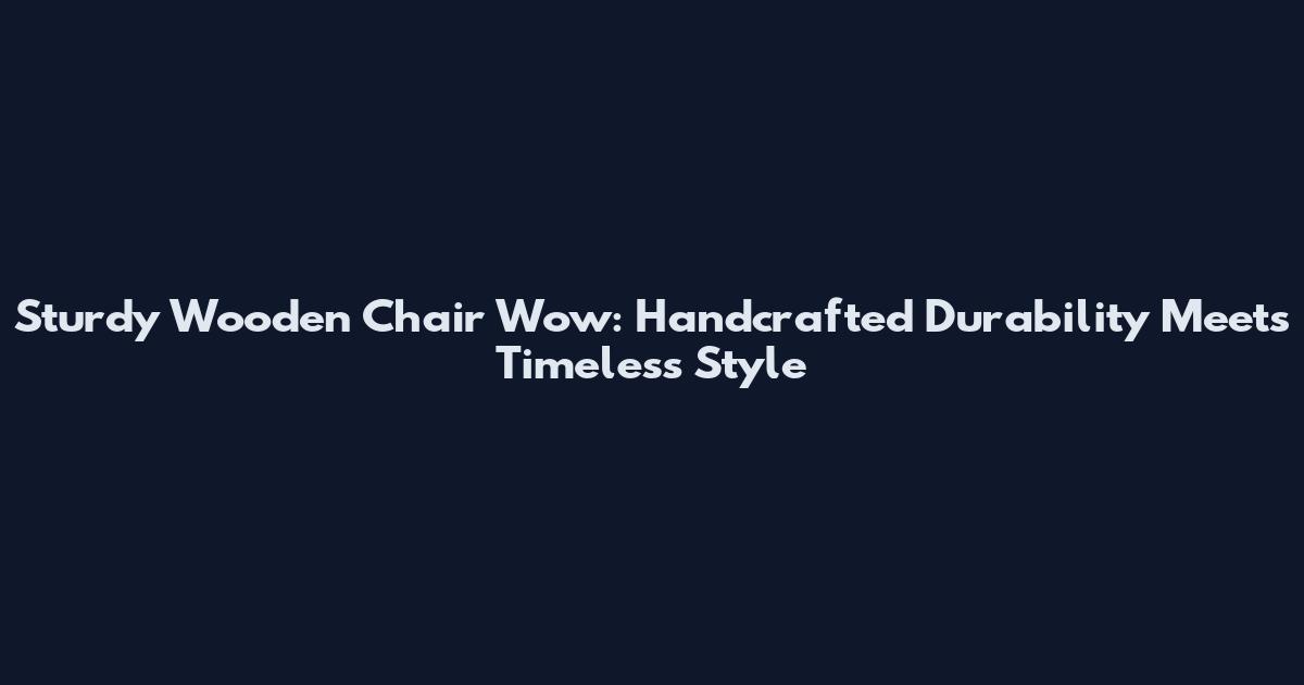 Sturdy Wooden Chair Wow: Handcrafted Durability Meets Timeless Style