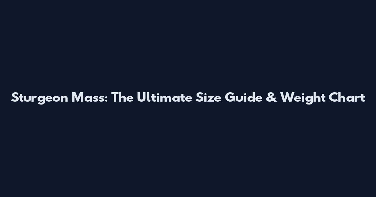 Sturgeon Mass: The Ultimate Size Guide & Weight Chart