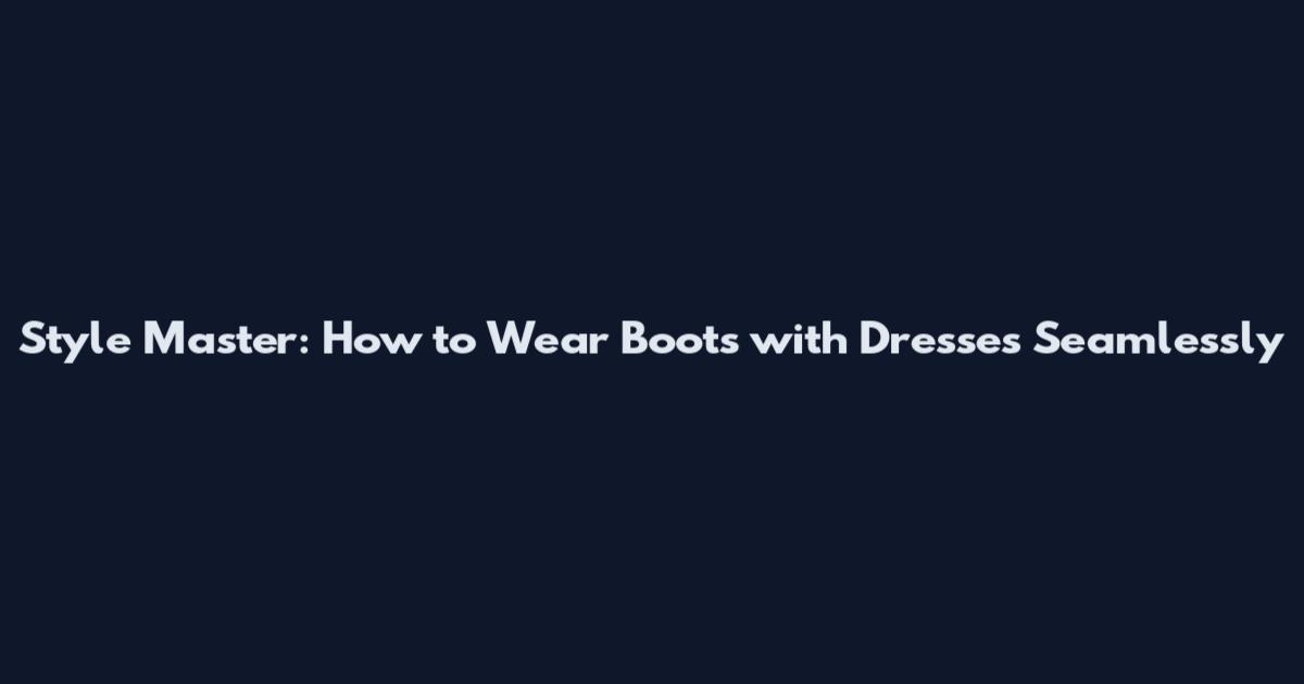 Style Master: How to Wear Boots with Dresses Seamlessly