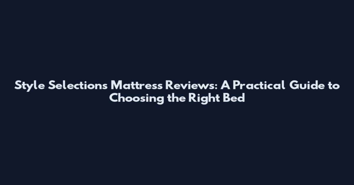 Style Selections Mattress Reviews: A Practical Guide to Choosing the Right Bed