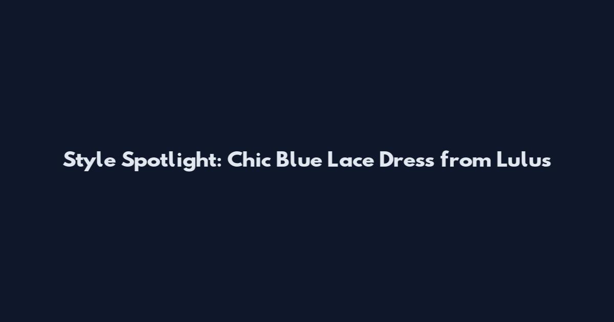 Style Spotlight: Chic Blue Lace Dress from Lulus