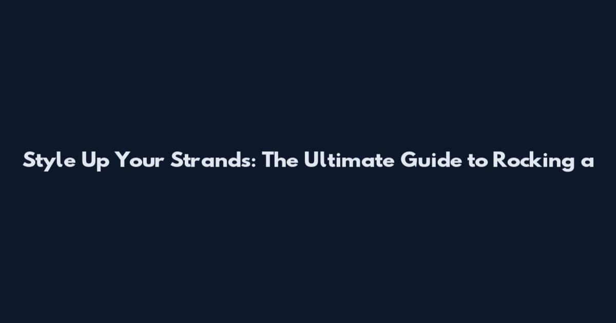 Style Up Your Strands: The Ultimate Guide to Rocking a