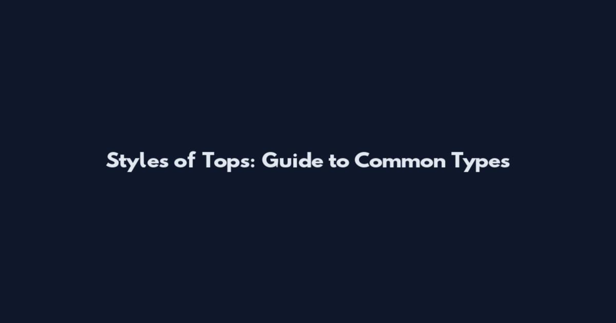 Styles of Tops: Guide to Common Types