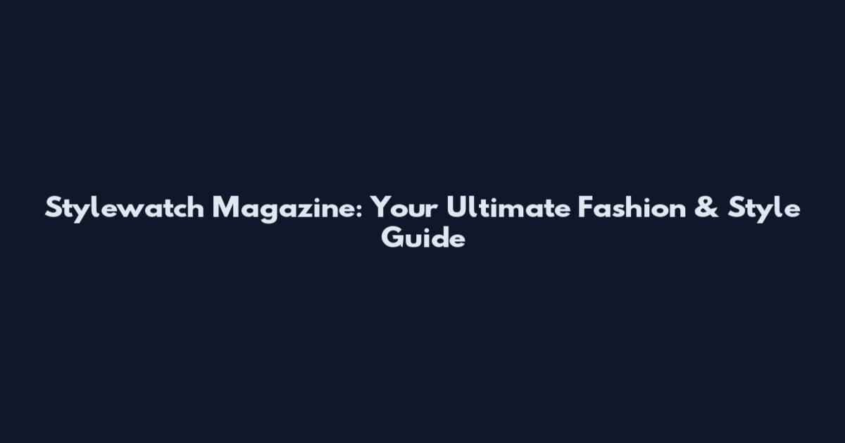 Stylewatch Magazine: Your Ultimate Fashion & Style Guide