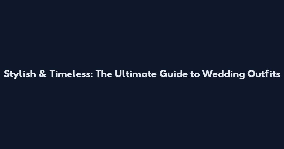 Stylish & Timeless: The Ultimate Guide to Wedding Outfits