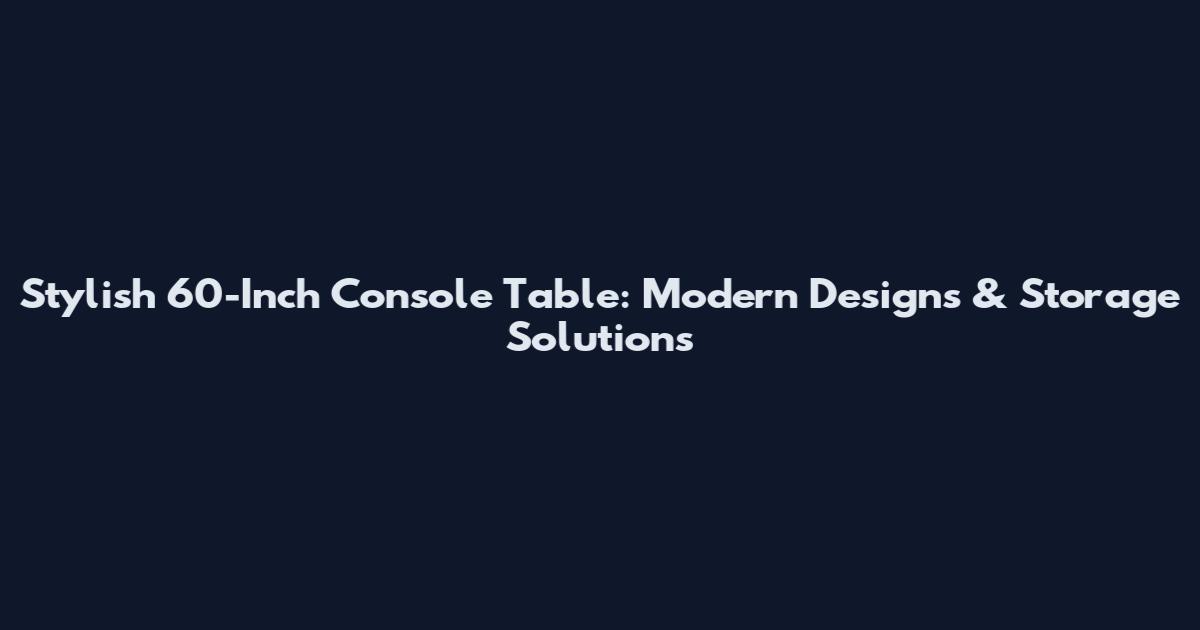 Stylish 60-Inch Console Table: Modern Designs & Storage Solutions