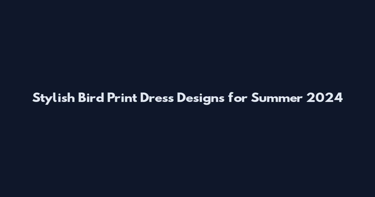 Stylish Bird Print Dress Designs for Summer 2024