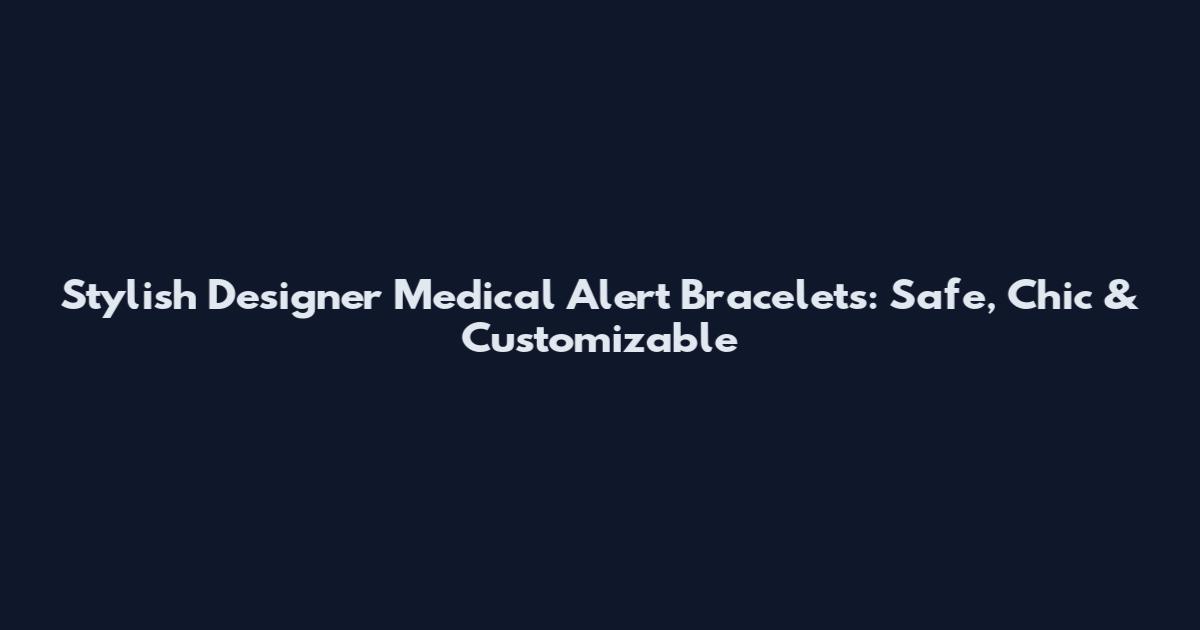 Stylish Designer Medical Alert Bracelets: Safe, Chic & Customizable