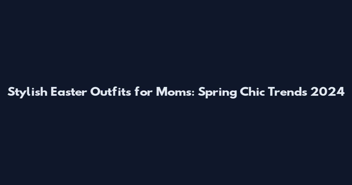 Stylish Easter Outfits for Moms: Spring Chic Trends 2024