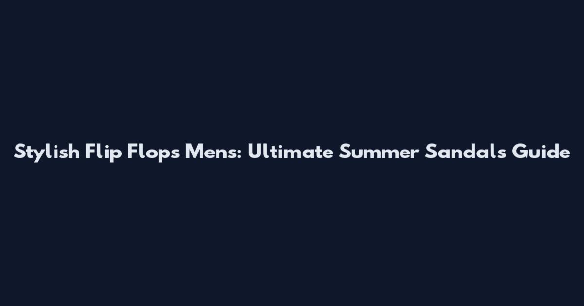 Stylish Flip Flops Men's: Ultimate Summer Sandals Guide