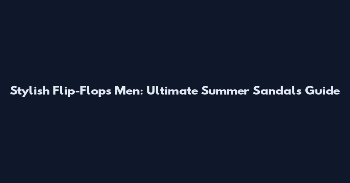 Stylish Flip-Flops Men: Ultimate Summer Sandals Guide