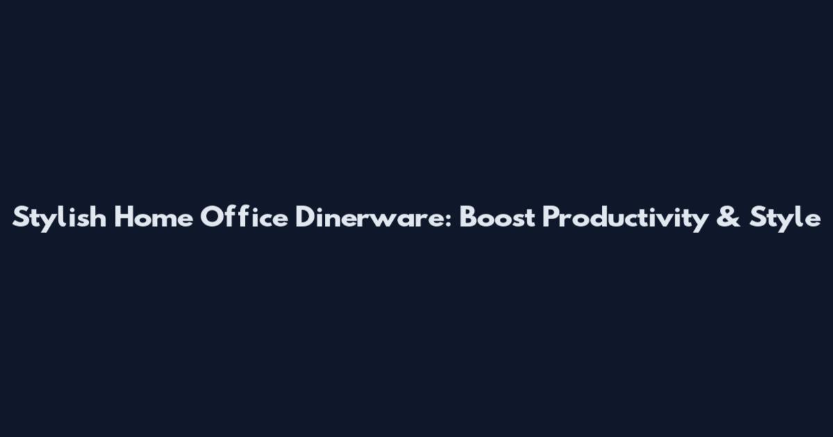 Stylish Home Office Dinerware: Boost Productivity & Style