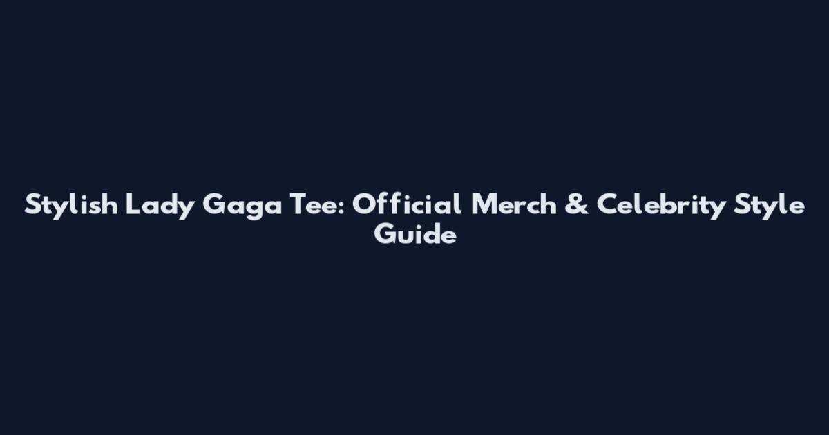 Stylish Lady Gaga Tee: Official Merch & Celebrity Style Guide
